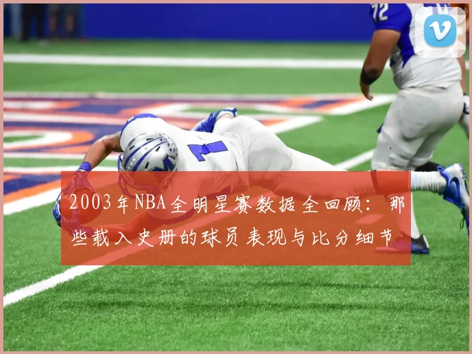 2003年NBA全明星赛数据全回顾：那些载入史册的球员表现与比分细节