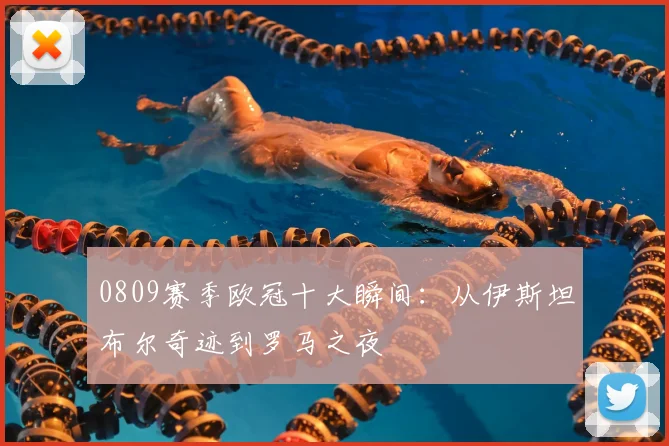0809赛季欧冠十大瞬间：从伊斯坦布尔奇迹到罗马之夜