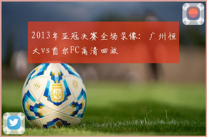 2013年亚冠决赛全场录像：广州恒大vs首尔FC高清回放