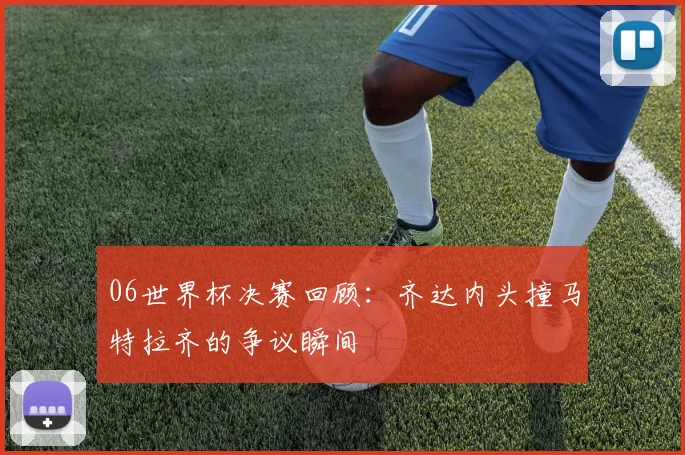 06世界杯决赛回顾：齐达内头撞马特拉齐的争议瞬间