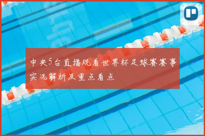 中央5台直播观看世界杯足球赛赛事实况解析及重点看点