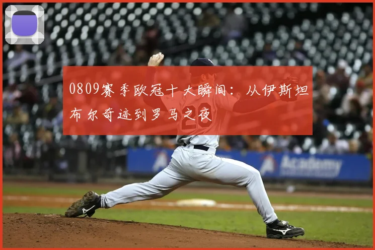 0809赛季欧冠十大瞬间：从伊斯坦布尔奇迹到罗马之夜