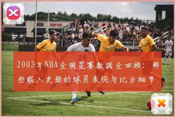 2003年NBA全明星赛数据全回顾：那些载入史册的球员表现与比分细节