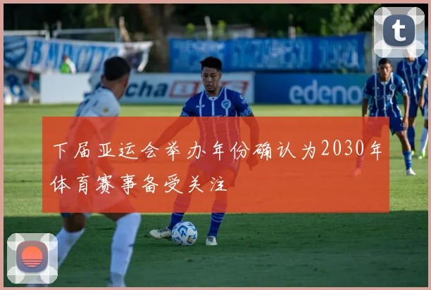 下届亚运会举办年份确认为2030年体育赛事备受关注