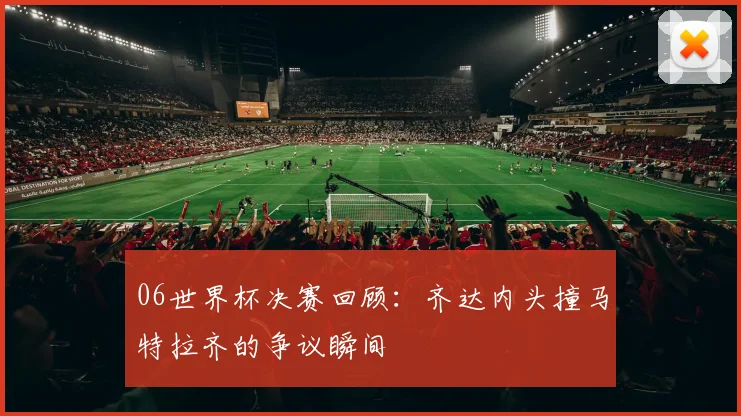 06世界杯决赛回顾：齐达内头撞马特拉齐的争议瞬间