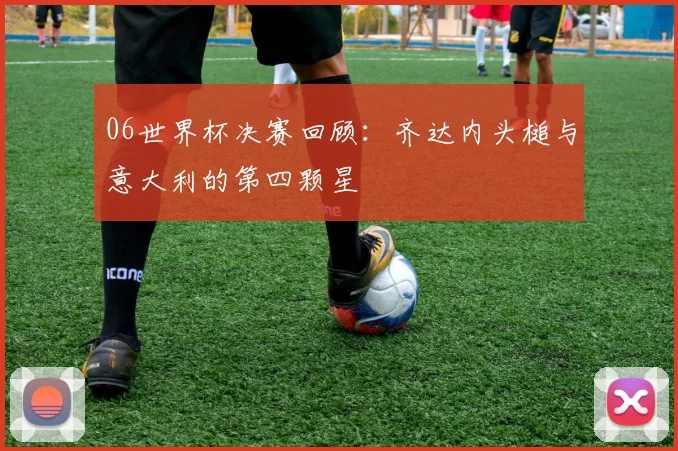 06世界杯决赛回顾：齐达内头槌与意大利的第四颗星