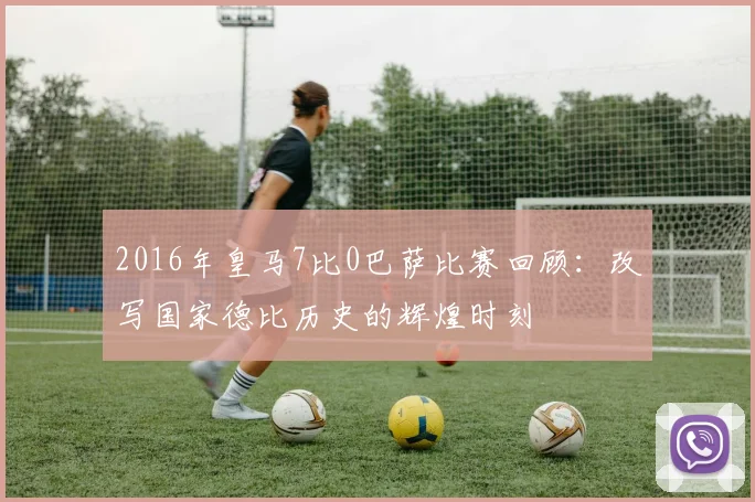 2016年皇马7比0巴萨比赛回顾：改写国家德比历史的辉煌时刻