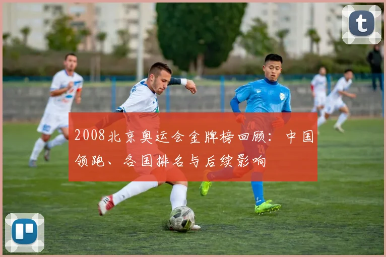 2008北京奥运会金牌榜回顾：中国领跑、各国排名与后续影响