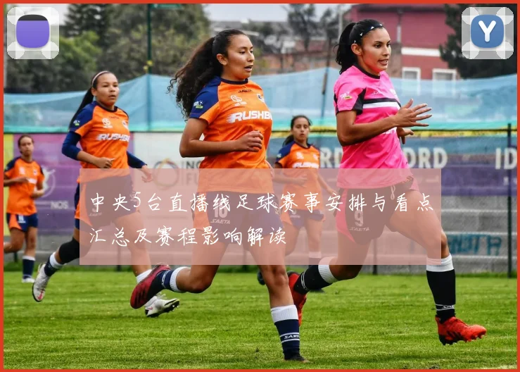 中央5台直播线足球赛事安排与看点汇总及赛程影响解读