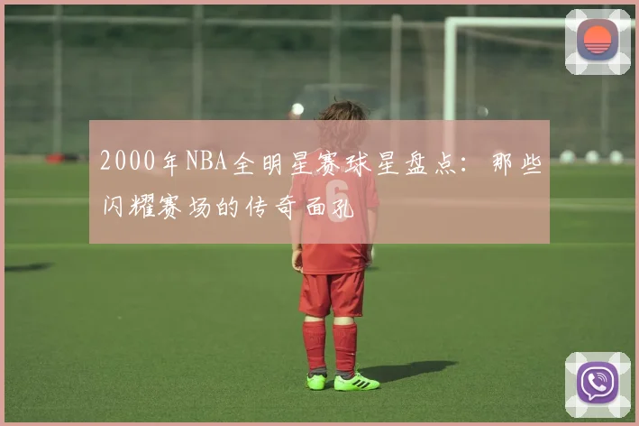 2000年NBA全明星赛球星盘点：那些闪耀赛场的传奇面孔