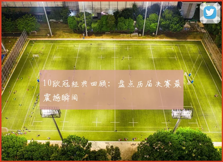 10欧冠经典回顾：盘点历届决赛最震撼瞬间