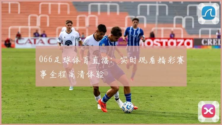 066足球体育直播：实时观看精彩赛事全程高清体验
