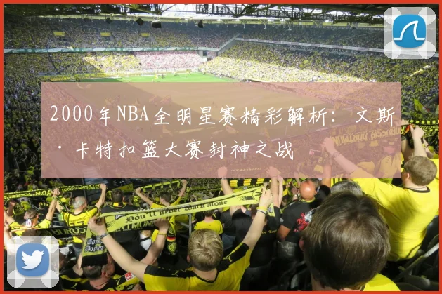 2000年NBA全明星赛精彩解析：文斯·卡特扣篮大赛封神之战