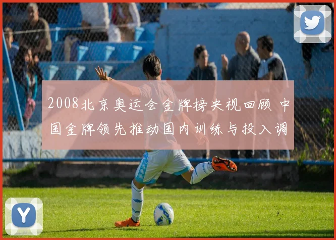 2008北京奥运会金牌榜央视回顾 中国金牌领先推动国内训练与投入调整
