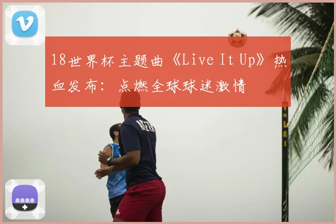 18世界杯主题曲《Live It Up》热血发布：点燃全球球迷激情